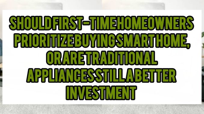 Should First-Time Homeowners Prioritize Buying Smart Home Equipment, Or Are Traditional Appliances Still A Better Investment Should First-Time Homeowners Prioritize Buying Smart Home Equipment, Or Are Traditional Appliances Still A Better Investment