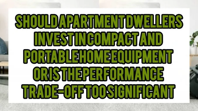 Should Apartment Dwellers Invest In Compact and Portable Home Equipment, or Is the Performance Trade-Off Too Significant Should Apartment Dwellers Invest In Compact and Portable Home Equipment, or Is the Performance Trade-Off Too Significant