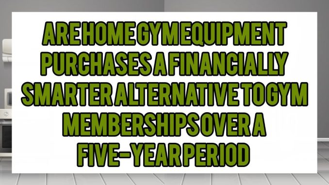 Are Home Gym Equipment Purchases a Financially Smarter Alternative to Gym Memberships Over a Five-Year Period